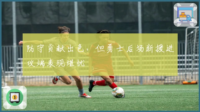 防守贡献出色，但勇士后场新援进攻端表现堪忧