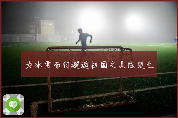 为冰雪而行邂逅祖国之美陈楚生