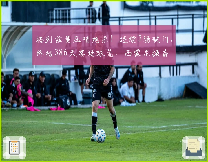 格列兹曼压哨绝杀！连续3场破门，终结386天客场球荒，西蒙尼振奋
