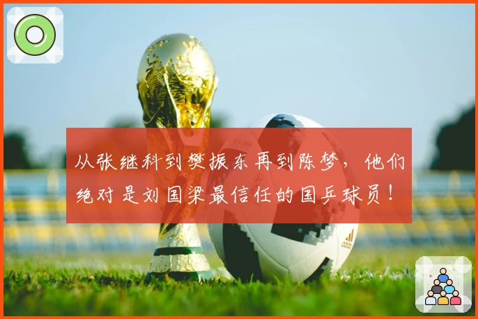 从张继科到樊振东再到陈梦，他们绝对是刘国梁最信任的国乒球员！