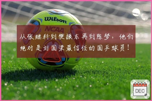 从张继科到樊振东再到陈梦，他们绝对是刘国梁最信任的国乒球员！