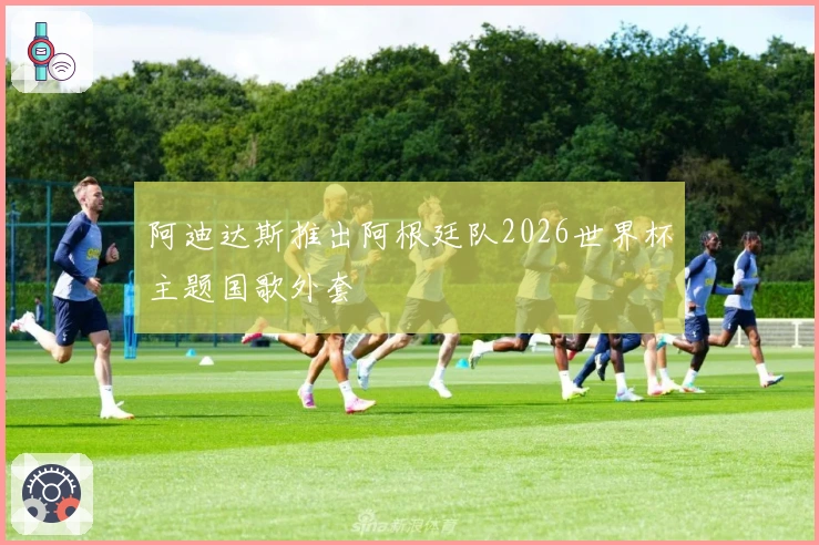阿迪达斯推出阿根廷队2026世界杯主题国歌外套