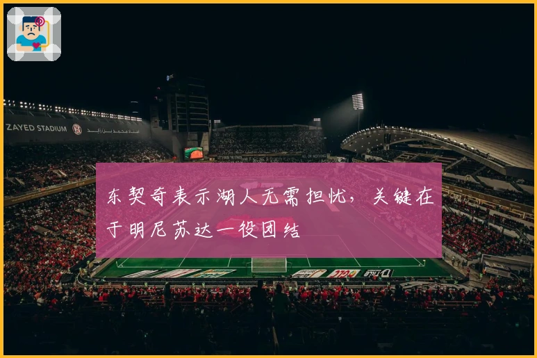 东契奇表示湖人无需担忧，关键在于明尼苏达一役团结