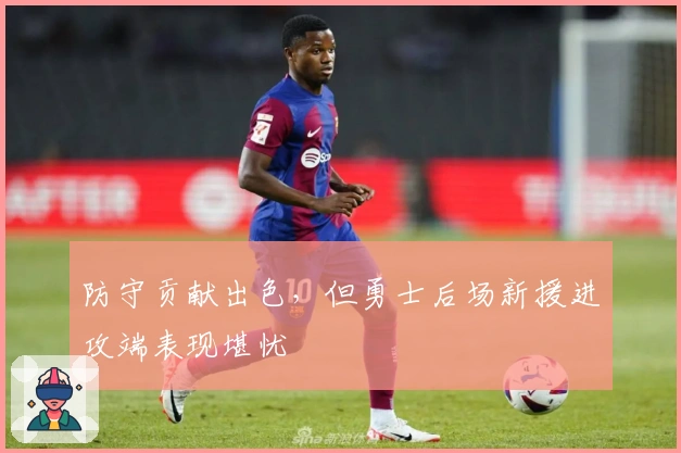 防守贡献出色，但勇士后场新援进攻端表现堪忧